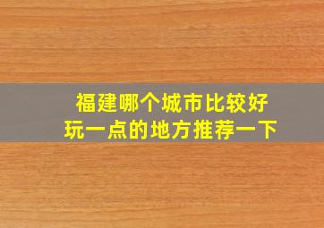 福建哪个城市比较好玩一点的地方推荐一下