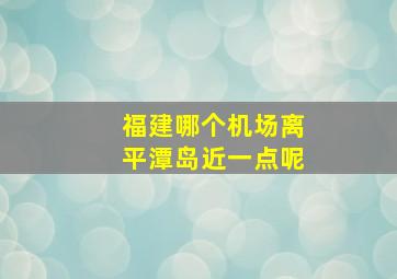 福建哪个机场离平潭岛近一点呢