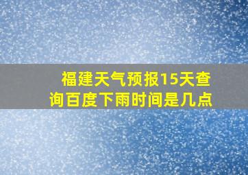 福建天气预报15天查询百度下雨时间是几点