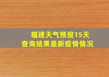 福建天气预报15天查询结果最新疫情情况