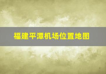 福建平潭机场位置地图