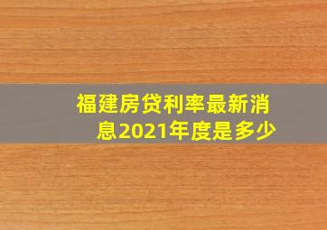 福建房贷利率最新消息2021年度是多少