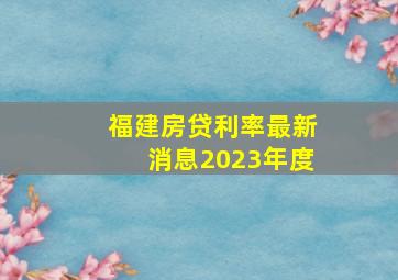 福建房贷利率最新消息2023年度