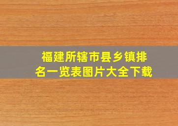 福建所辖市县乡镇排名一览表图片大全下载