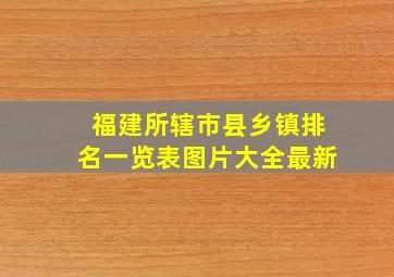 福建所辖市县乡镇排名一览表图片大全最新