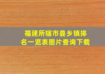 福建所辖市县乡镇排名一览表图片查询下载