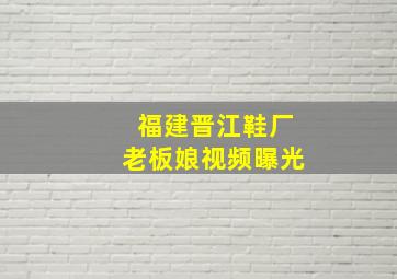 福建晋江鞋厂老板娘视频曝光