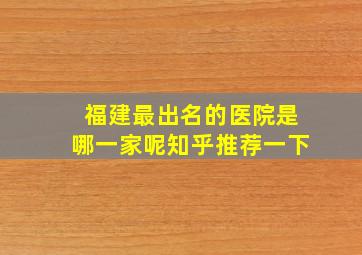 福建最出名的医院是哪一家呢知乎推荐一下