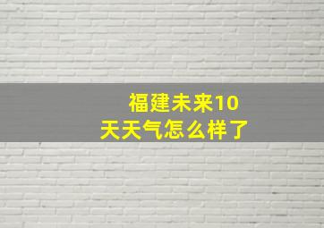 福建未来10天天气怎么样了