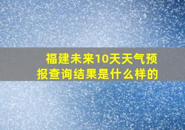 福建未来10天天气预报查询结果是什么样的