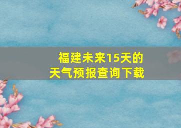 福建未来15天的天气预报查询下载