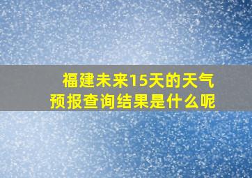 福建未来15天的天气预报查询结果是什么呢