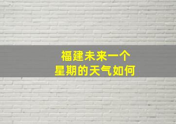 福建未来一个星期的天气如何