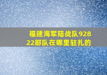 福建海军陆战队92822部队在哪里驻扎的