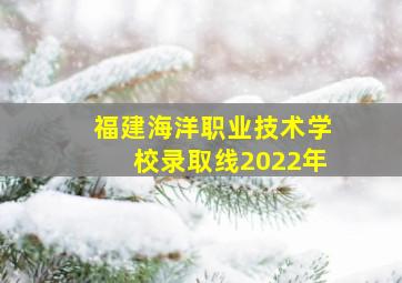 福建海洋职业技术学校录取线2022年