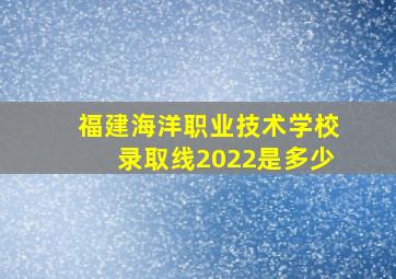 福建海洋职业技术学校录取线2022是多少