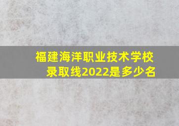 福建海洋职业技术学校录取线2022是多少名