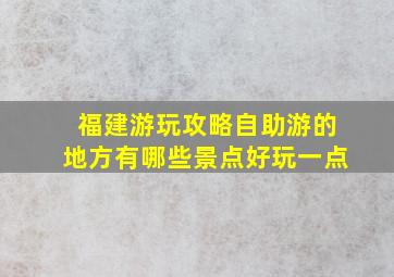 福建游玩攻略自助游的地方有哪些景点好玩一点