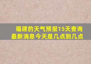 福建的天气预报15天查询最新消息今天是几点到几点