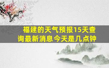 福建的天气预报15天查询最新消息今天是几点钟