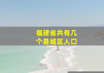 福建省共有几个县城区人口