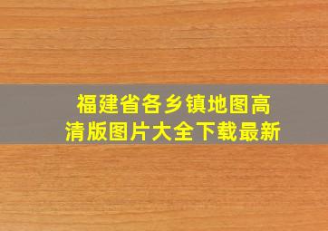 福建省各乡镇地图高清版图片大全下载最新