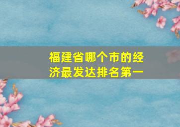 福建省哪个市的经济最发达排名第一