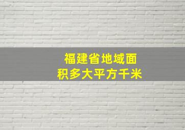 福建省地域面积多大平方千米