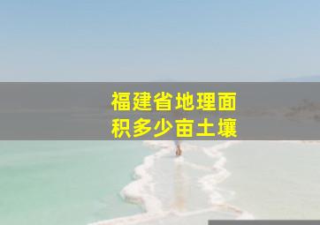 福建省地理面积多少亩土壤