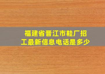 福建省晋江市鞋厂招工最新信息电话是多少