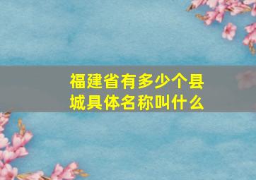 福建省有多少个县城具体名称叫什么