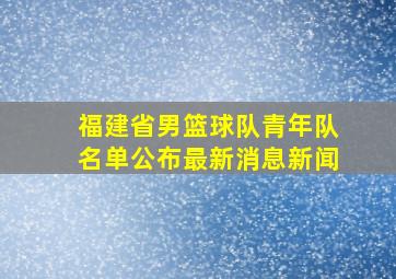 福建省男篮球队青年队名单公布最新消息新闻