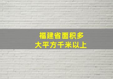 福建省面积多大平方千米以上