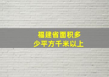 福建省面积多少平方千米以上