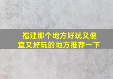 福建那个地方好玩又便宜又好玩的地方推荐一下