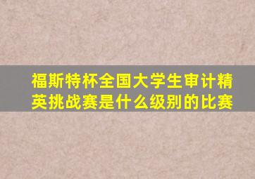 福斯特杯全国大学生审计精英挑战赛是什么级别的比赛