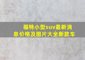 福特小型suv最新消息价格及图片大全新款车