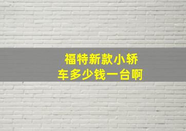 福特新款小轿车多少钱一台啊