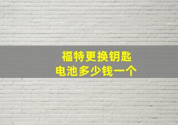 福特更换钥匙电池多少钱一个