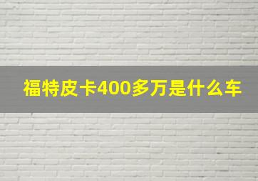 福特皮卡400多万是什么车