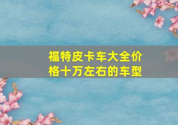 福特皮卡车大全价格十万左右的车型