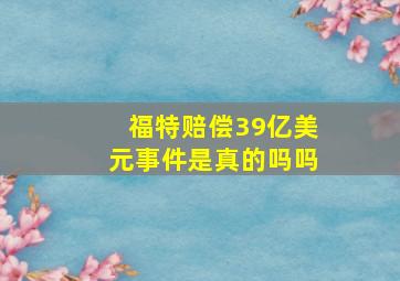 福特赔偿39亿美元事件是真的吗吗