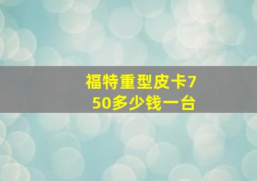 福特重型皮卡750多少钱一台