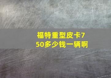 福特重型皮卡750多少钱一辆啊