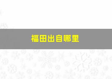 福田出自哪里