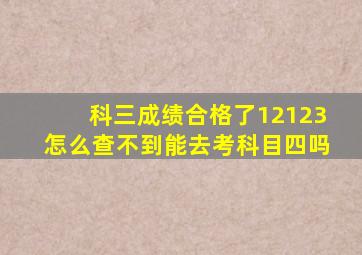 科三成绩合格了12123怎么查不到能去考科目四吗