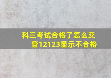 科三考试合格了怎么交管12123显示不合格