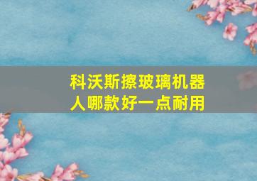 科沃斯擦玻璃机器人哪款好一点耐用