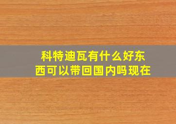 科特迪瓦有什么好东西可以带回国内吗现在