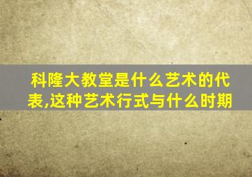 科隆大教堂是什么艺术的代表,这种艺术行式与什么时期